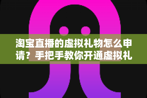 淘宝直播的虚拟礼物怎么申请？手把手教你开通虚拟礼物功能的全流程指南
