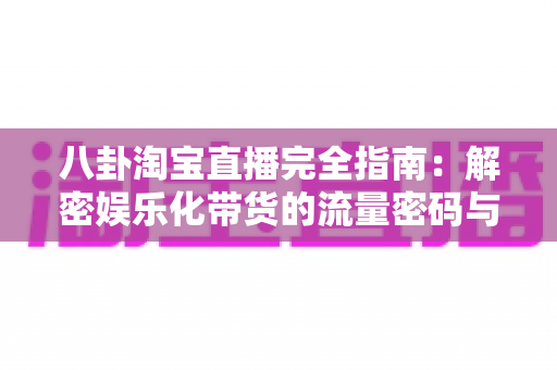 八卦淘宝直播完全指南:解密娱乐化带货的流量密码与实战运营策略 八卦淘宝直播完全指南:解密娱乐化带货的流量密码与实战运营策略
