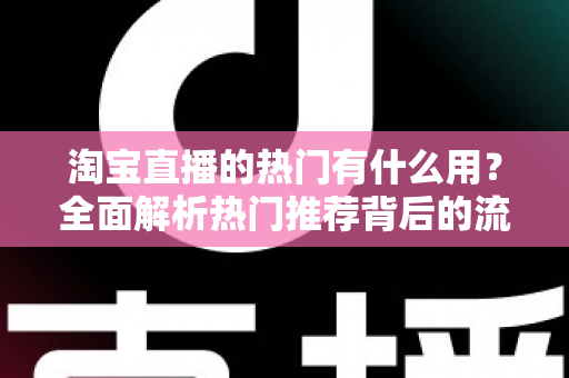 淘宝直播的热门有什么用?全面解析热门推荐背后的流量价值与运营意义 淘宝直播的热门有什么用?全面解析热门推荐背后的流量价值与运营意义