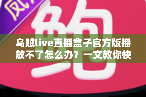 乌贼live直播盒子官方版播放不了怎么办?一文教你快速排查与彻底解决播放故障 乌贼live直播盒子官方版播放不了怎么办?一文教你快速排查与彻底解决播放故障