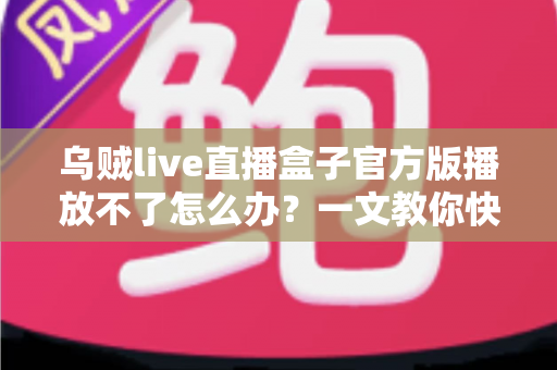 乌贼live直播盒子官方版播放不了怎么办?一文教你快速排查与彻底解决播放故障 乌贼live直播盒子官方版播放不了怎么办?一文教你快速排查与彻底解决播放故障