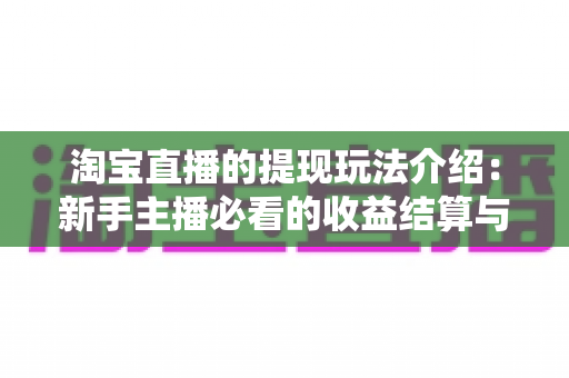 淘宝直播的提现玩法介绍:新手主播必看的收益结算与提现全攻略 淘宝直播的提现玩法介绍:新手主播必看的收益结算与提现全攻略