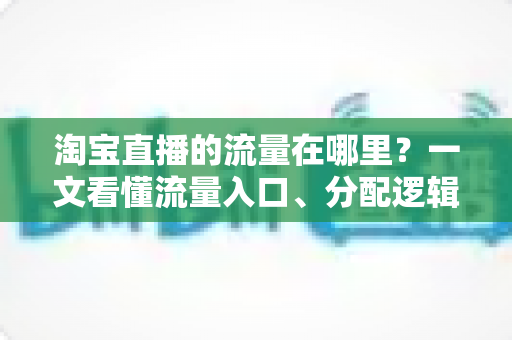 淘宝直播的流量在哪里？一文看懂流量入口、分配逻辑与提升方法