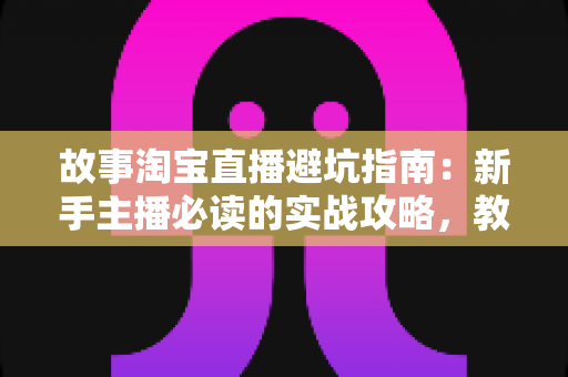 故事淘宝直播避坑指南：新手主播必读的实战攻略，教你避开直播带货中的那些“坑”