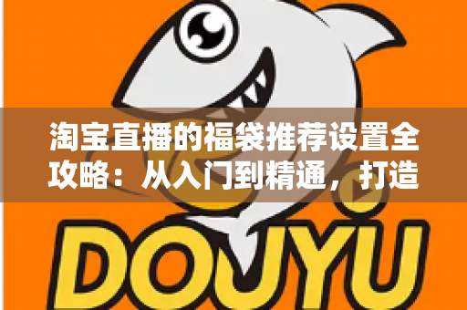 淘宝直播的福袋推荐设置全攻略:从入门到精通,打造高人气高转化直播间 淘宝直播的福袋推荐设置全攻略:从入门到精通,打造高人气高转化直播间