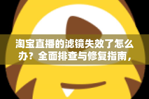 淘宝直播的滤镜失效了怎么办？全面排查与修复指南，助您快速恢复完美直播画面
