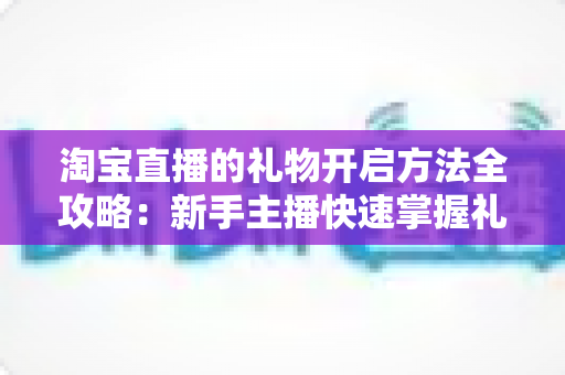 淘宝直播的礼物开启方法全攻略：新手主播快速掌握礼物功能设置的实用指南