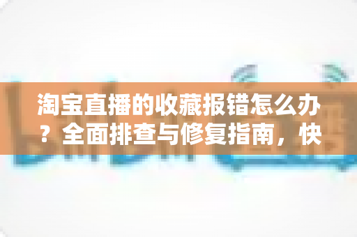淘宝直播的收藏报错怎么办？全面排查与修复指南，快速恢复你的收藏功能
