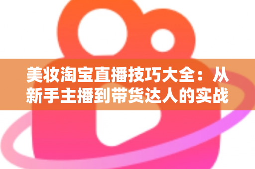 美妆淘宝直播技巧大全:从新手主播到带货达人的实战指南 美妆淘宝直播技巧大全:从新手主播到带货达人的实战指南