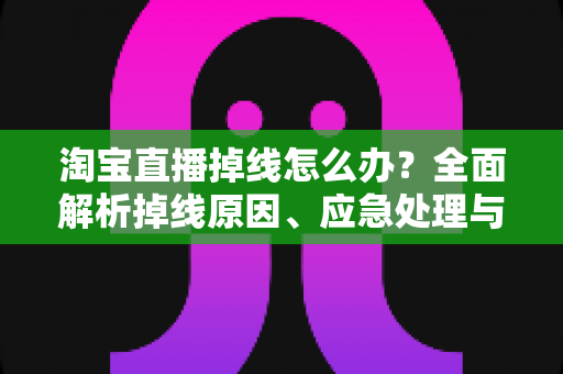淘宝直播掉线怎么办?全面解析掉线原因、应急处理与预防攻略,让直播间告别中断烦恼 淘宝直播掉线怎么办?全面解析掉线原因、应急处理与预防攻略,让直播间告别中断烦恼