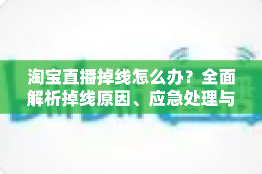 淘宝直播掉线怎么办?全面解析掉线原因、应急处理与预防攻略,让直播间告别中断烦恼 淘宝直播掉线怎么办?全面解析掉线原因、应急处理与预防攻略,让直播间告别中断烦恼
