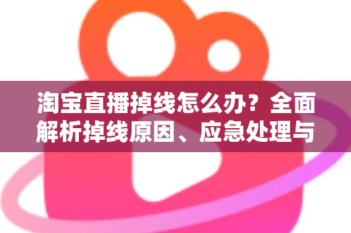 淘宝直播掉线怎么办?全面解析掉线原因、应急处理与预防攻略,让直播间告别中断烦恼 淘宝直播掉线怎么办?全面解析掉线原因、应急处理与预防攻略,让直播间告别中断烦恼