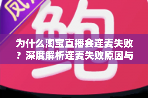 为什么淘宝直播会连麦失败?深度解析连麦失败原因与高效解决方案 为什么淘宝直播会连麦失败?深度解析连麦失败原因与高效解决方案