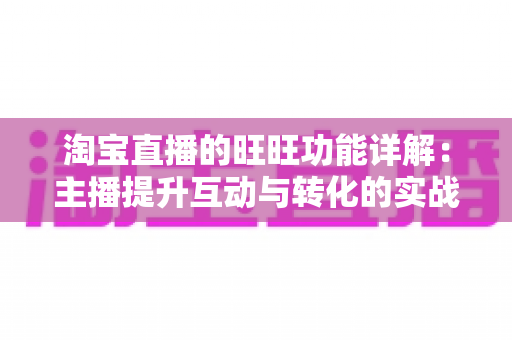 淘宝直播的旺旺功能详解：主播提升互动与转化的实战沟通指南
