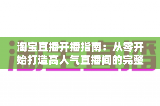 淘宝直播开播指南:从零开始打造高人气直播间的完整教程 淘宝直播开播指南:从零开始打造高人气直播间的完整教程