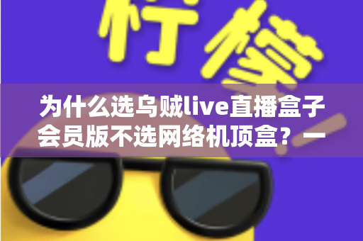 为什么选乌贼live直播盒子会员版不选网络机顶盒?一文看懂两者差异,选对设备不花冤枉钱 为什么选乌贼live直播盒子会员版不选网络机顶盒?一文看懂两者差异,选对设备不花冤枉钱