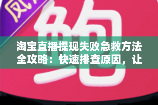 淘宝直播提现失败急救方法全攻略:快速排查原因,让你的收益顺利到账 淘宝直播提现失败急救方法全攻略:快速排查原因,让你的收益顺利到账