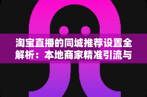 淘宝直播的同城推荐设置全解析:本地商家精准引流与运营实战指南 淘宝直播的同城推荐设置全解析:本地商家精准引流与运营实战指南