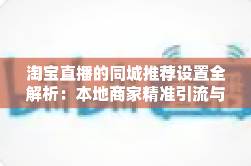 淘宝直播的同城推荐设置全解析:本地商家精准引流与运营实战指南 淘宝直播的同城推荐设置全解析:本地商家精准引流与运营实战指南