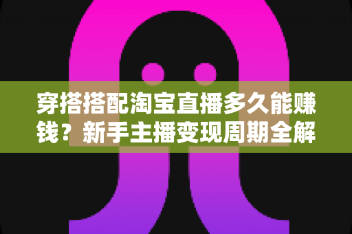 穿搭搭配淘宝直播多久能赚钱?新手主播变现周期全解析与提速指南 穿搭搭配淘宝直播多久能赚钱?新手主播变现周期全解析与提速指南