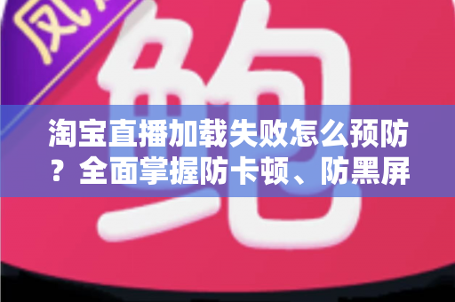 淘宝直播加载失败怎么预防？全面掌握防卡顿、防黑屏的实用技巧与解决方案
