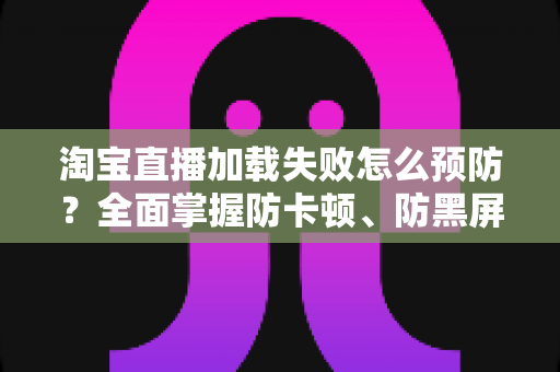 淘宝直播加载失败怎么预防？全面掌握防卡顿、防黑屏的实用技巧与解决方案
