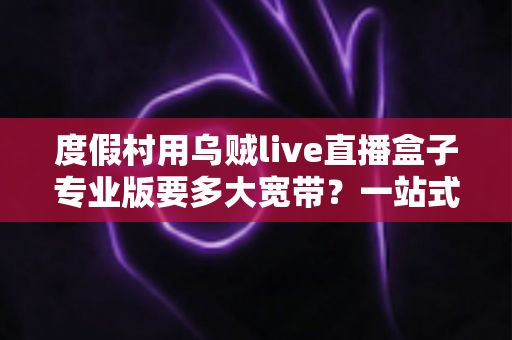 度假村用乌贼live直播盒子专业版要多大宽带?一站式带宽配置与直播优化全指南 度假村用乌贼live直播盒子专业版要多大宽带?一站式带宽配置与直播优化全指南