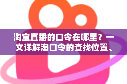 淘宝直播的口令在哪里？一文详解淘口令的查找位置、使用方法与常见问题