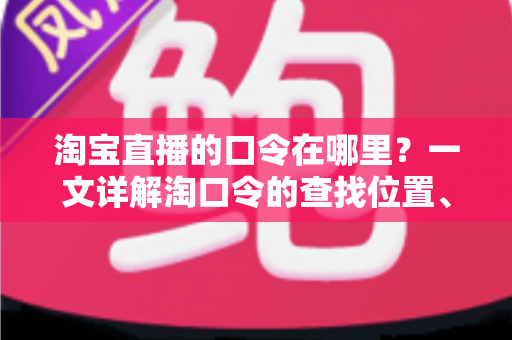 淘宝直播的口令在哪里？一文详解淘口令的查找位置、使用方法与常见问题
