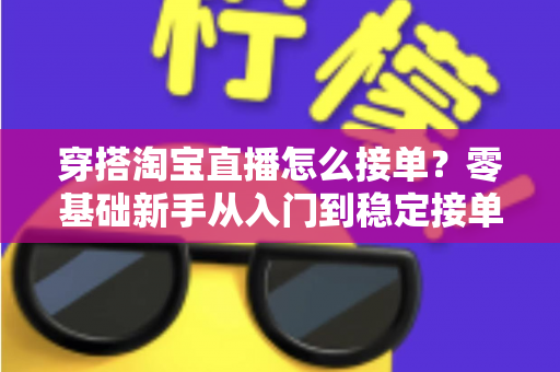 穿搭淘宝直播怎么接单？零基础新手从入门到稳定接单的全流程实战指南