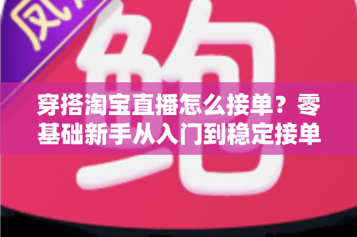 穿搭淘宝直播怎么接单？零基础新手从入门到稳定接单的全流程实战指南
