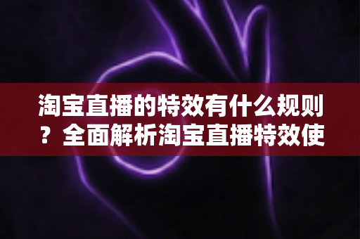 淘宝直播的特效有什么规则?全面解析淘宝直播特效使用规范与合规指南 淘宝直播的特效有什么规则?全面解析淘宝直播特效使用规范与合规指南
