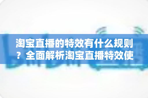 淘宝直播的特效有什么规则?全面解析淘宝直播特效使用规范与合规指南 淘宝直播的特效有什么规则?全面解析淘宝直播特效使用规范与合规指南