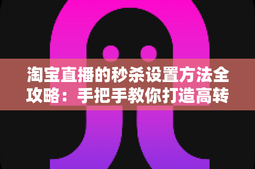 淘宝直播的秒杀设置方法全攻略：手把手教你打造高转化爆款直播间
