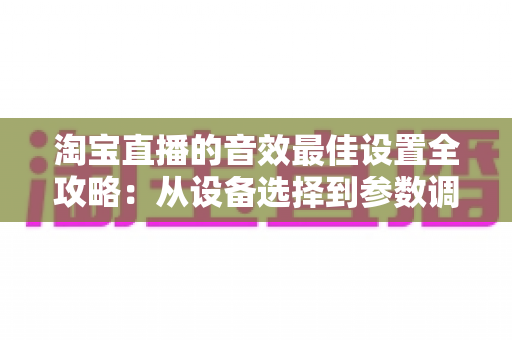淘宝直播的音效最佳设置全攻略：从设备选择到参数调校，打造专业级直播音质