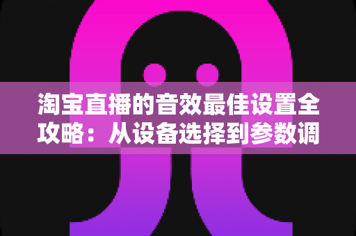 淘宝直播的音效最佳设置全攻略：从设备选择到参数调校，打造专业级直播音质
