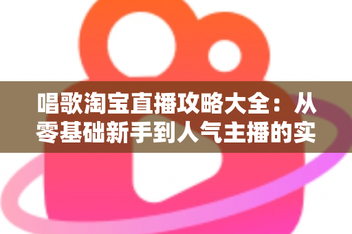 唱歌淘宝直播攻略大全:从零基础新手到人气主播的实战成长指南 唱歌淘宝直播攻略大全:从零基础新手到人气主播的实战成长指南