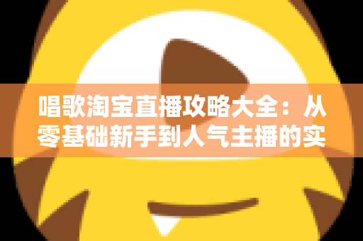 唱歌淘宝直播攻略大全:从零基础新手到人气主播的实战成长指南 唱歌淘宝直播攻略大全:从零基础新手到人气主播的实战成长指南