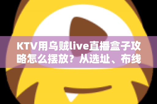 KTV用乌贼live直播盒子攻略怎么摆放?从选址、布线到调试的全流程实操指南 KTV用乌贼live直播盒子攻略怎么摆放?从选址、布线到调试的全流程实操指南