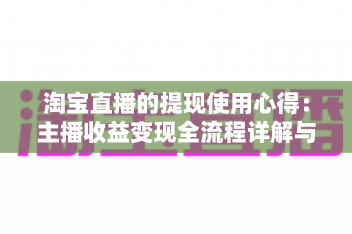 淘宝直播的提现使用心得：主播收益变现全流程详解与避坑经验分享