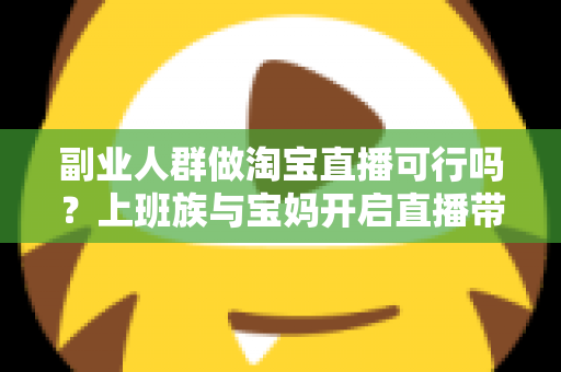 副业人群做淘宝直播可行吗?上班族与宝妈开启直播带货副业的真实前景、优势分析与实操全攻略 副业人群做淘宝直播可行吗?上班族与宝妈开启直播带货副业的真实前景、优势分析与实操全攻略
