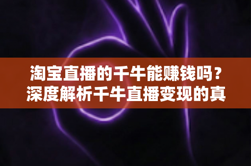 淘宝直播的千牛能赚钱吗？深度解析千牛直播变现的真实收益与实操指南
