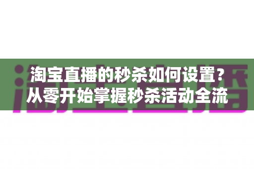 淘宝直播的秒杀如何设置?从零开始掌握秒杀活动全流程,助力直播间流量与销量双提升 淘宝直播的秒杀如何设置?从零开始掌握秒杀活动全流程,助力直播间流量与销量双提升