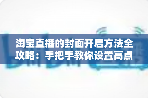 淘宝直播的封面开启方法全攻略：手把手教你设置高点击率直播封面
