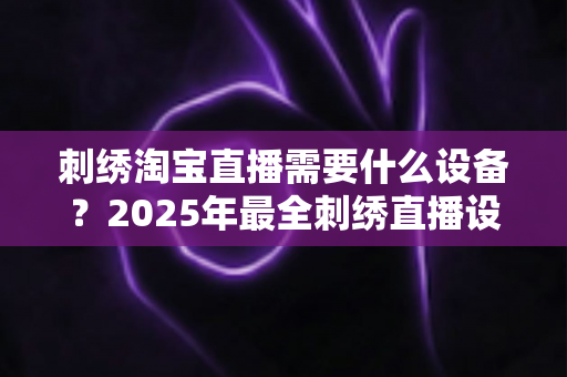 刺绣淘宝直播需要什么设备?2025年最全刺绣直播设备清单与选购指南 刺绣淘宝直播需要什么设备?2025年最全刺绣直播设备清单与选购指南