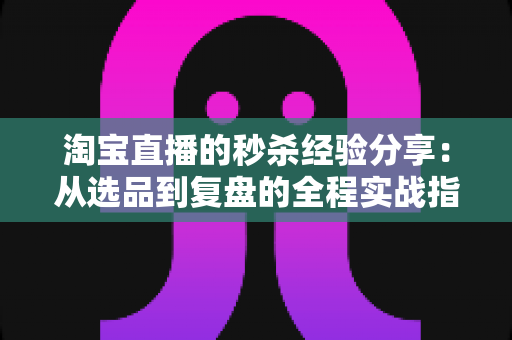 淘宝直播的秒杀经验分享:从选品到复盘的全程实战指南,助你轻松引爆直播间流量 淘宝直播的秒杀经验分享:从选品到复盘的全程实战指南,助你轻松引爆直播间流量