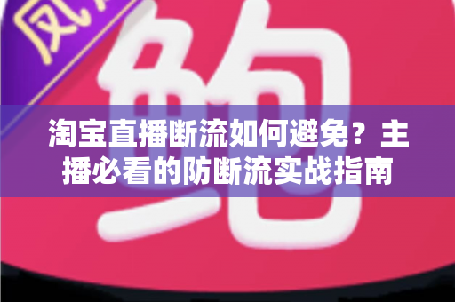 淘宝直播断流如何避免？主播必看的防断流实战指南