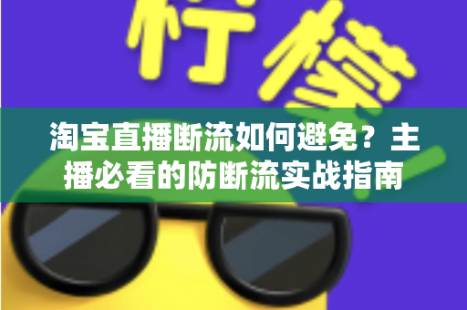 淘宝直播断流如何避免？主播必看的防断流实战指南