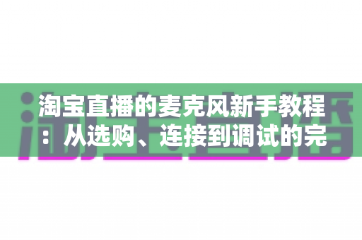淘宝直播的麦克风新手教程:从选购、连接到调试的完整指南,让直播间声音专业又吸粉 淘宝直播的麦克风新手教程:从选购、连接到调试的完整指南,让直播间声音专业又吸粉