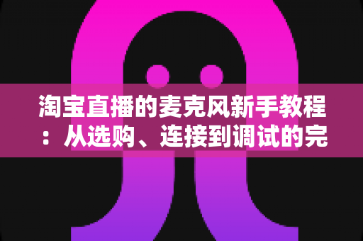 淘宝直播的麦克风新手教程:从选购、连接到调试的完整指南,让直播间声音专业又吸粉 淘宝直播的麦克风新手教程:从选购、连接到调试的完整指南,让直播间声音专业又吸粉